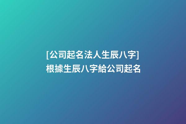 [公司起名法人生辰八字]根據生辰八字給公司起名-第1張-公司起名-玄機派